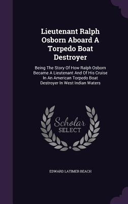 Lieutenant Ralph Osborn Aboard A Torpedo Boat Destroyer: Being The Story Of How Ralph Osborn Became A Lieutenant And Of His Cruise In An American Torp by Beach, Edward Latimer