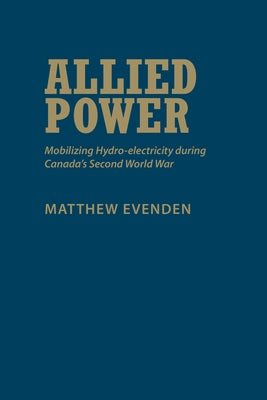 Allied Power: Mobilizing Hydro-Electricity During Canada's Second World War by Evenden, Matthew