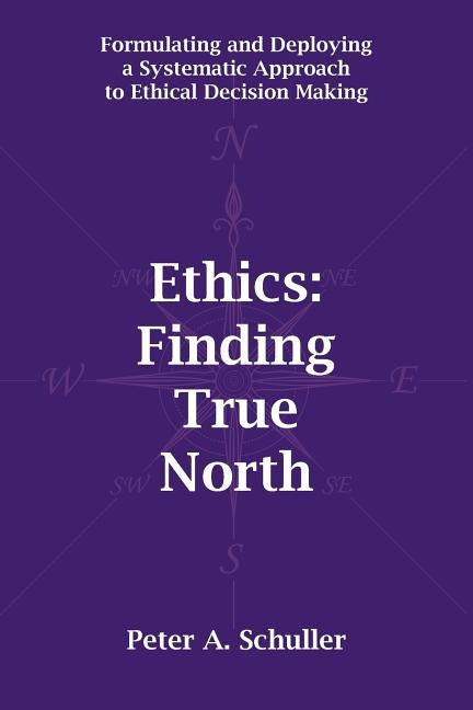 Ethics: Finding True North: Formulating and Deploying a Systematic Approach to Ethical Decision Making by Schuller, Peter A.