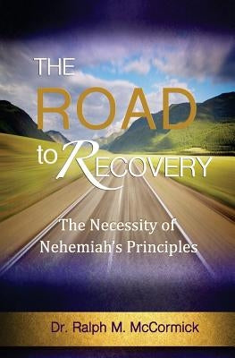 The Road To Recovery: The Necessity of Nehemiah's Principles by McCormick, Ralph M.