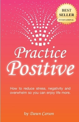 Practice Positive: A Simple Guide to Becoming a Positive and Happy Person by Carson, Dawn
