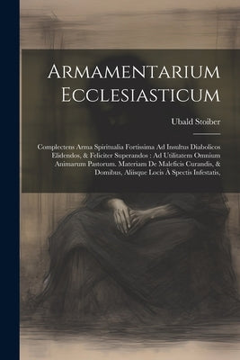 Armamentarium Ecclesiasticum: Complectens Arma Spiritualia Fortissima Ad Insultus Diabolicos Elidendos, & Feliciter Superandos: Ad Utilitatem Omnium by Stoiber, Ubald