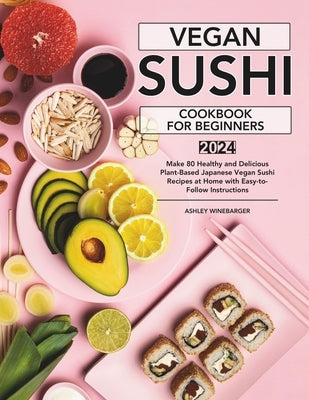 Vegan Sushi Cookbook For Beginners: Make 80 Healthy and Delicious Plant-Based Japanese Vegan Sushi Recipes at Home with Easy-to-Follow Instructions by Winebarger, Ashley