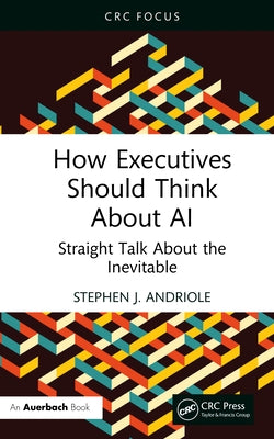 How Executives Should Think About AI: Straight Talk About the Inevitable by Andriole, Stephen J.