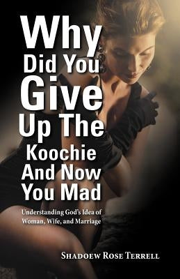 Why Did You Give Up the Koochie and Now You Mad: Understanding God's Idea of Woman, Wife, and Marriage by Terrell, Shadoew Rose