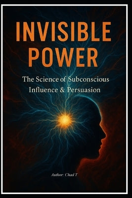Invisible Power "The Science Of Subconscious Influence & Persuasion" by T, Chad