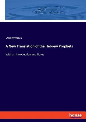 A New Translation of the Hebrew Prophets: With an Introduction and Notes by Anonymous