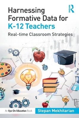 Harnessing Formative Data for K-12 Teachers: Real-time Classroom Strategies by Mekhitarian, Stepan