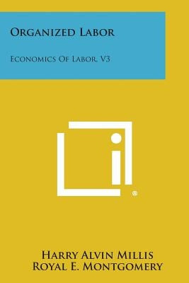 Organized Labor: Economics of Labor, V3 by Millis, Harry Alvin