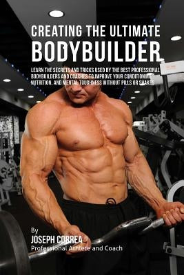 Creating the Ultimate Bodybuilder: Learn the Secrets and Tricks Used by the Best Professional Bodybuilders and Coaches to Improve Your Conditioning, N by Correa (Professional Athlete and Coach)