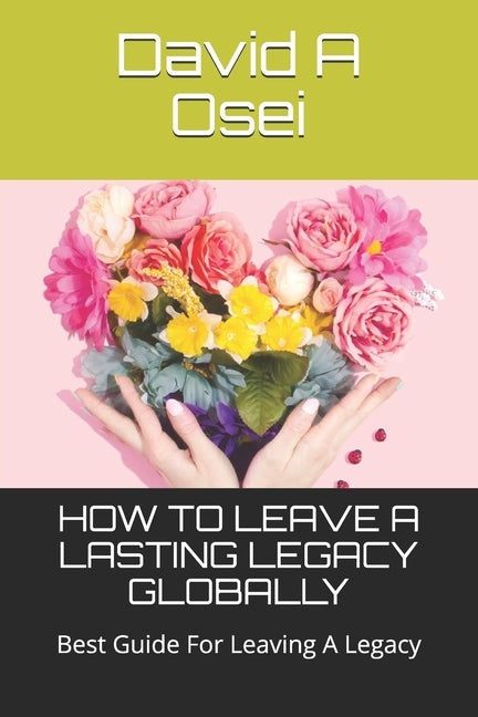 How to Leave a Lasting Legacy Globally: Best Guide For Leaving A Legacy by Osei, David a.