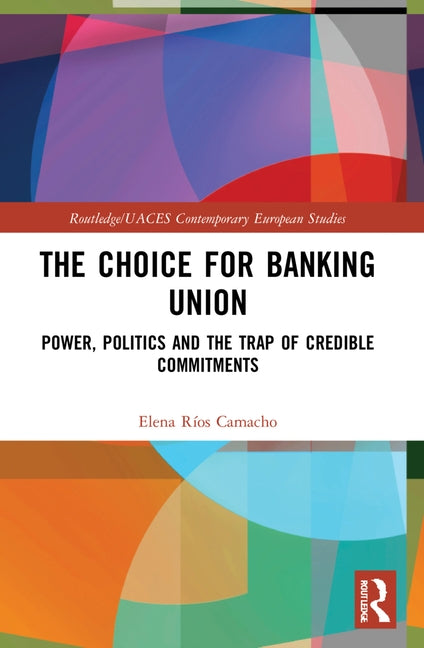 The Choice for Banking Union: Power, Politics and the Trap of Credible Commitments by Ríos Camacho, Elena