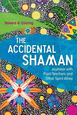 The Accidental Shaman: Journeys with Plant Teachers and Other Spirit Allies by Charing, Howard G.