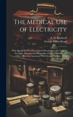 The Medical Use of Electricity: With Special Reference to General Electrization as a Tonic in Neuralgia, Rheumatism, Dyspepsia, Chorea, Paralysis, and by Beard, George Miller 1839-1883