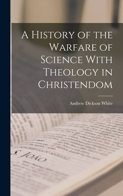 A History of the Warfare of Science With Theology in Christendom by White, Andrew Dickson