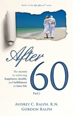 After 60: The secrets to achieving happiness, health, and fulfillment in later life - Part I by Ralph, Audrey C.