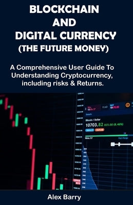 Blockchain and Digital Currency (the Future Money): A comprehensive user guide to understanding cryptocurrency, Including Risk and Returns by Barry, Alex