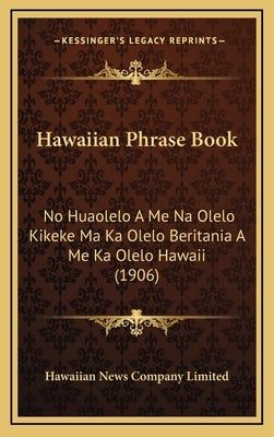 Hawaiian Phrase Book: No Huaolelo A Me Na Olelo Kikeke Ma Ka Olelo Beritania A Me Ka Olelo Hawaii (1906) by Hawaiian News Company Limited