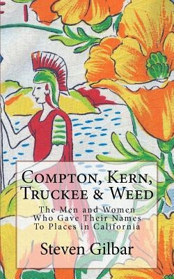 Compton, Kern, Truckee & Weed: The Men and Women Who Gave Their Names To Places in California by Gilbar, Steven