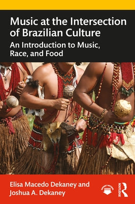 Music at the Intersection of Brazilian Culture: An Introduction to Music, Race, and Food by Dekaney, Elisa Macedo