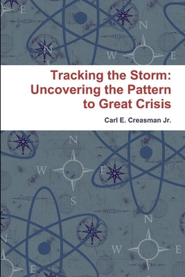 Tracking the Storm: Uncovering the Pattern to Great Crisis by Creasman, Carl E., Jr.