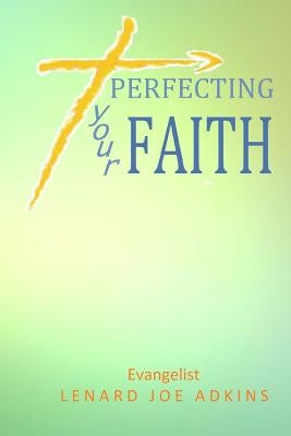 Perfecting Your Faith by Adkins, Lenard Joe