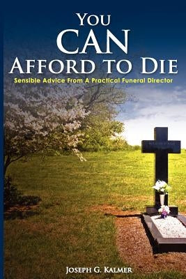 You Can Afford to Die; Sensible Advice from a Practical Funeral Director by Kalmer, Joseph G.