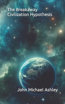 The Breakaway Civilization Hypothesis by Ashley, John Michael