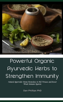 Powerful Organic Ayurvedic Herbs to Strengthen Immunity: Natural Ayurvedic Home Remedies to Kill Viruses and Boost Weak Immune System by Phillips, Dan