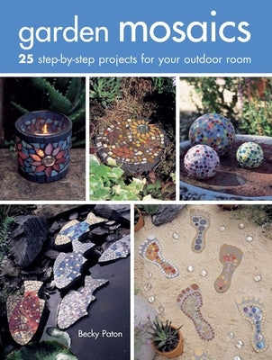 Garden Mosaics: 25 Step-By-Step Projects for Your Outdoor Room by Paton, Becky