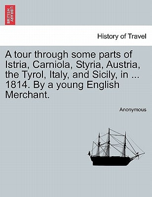 A Tour Through Some Parts of Istria, Carniola, Styria, Austria, the Tyrol, Italy, and Sicily, in ... 1814. by a Young English Merchant. by Anonymous