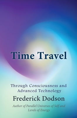 Time Travel: Through Consciousness and Advanced Technology by Dodson, Frederick