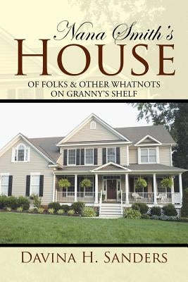 Nana Smith's House: Of Folks & Other Whatnots on Granny's Shelf by Sanders, Davina H.