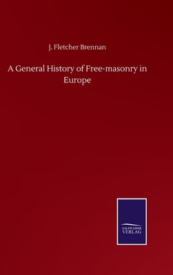 A General History of Free-masonry in Europe by Brennan, J. Fletcher