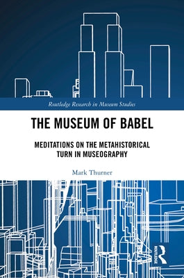 The Museum of Babel: Meditations on the Metahistorical Turn in Museography by Thurner, Mark