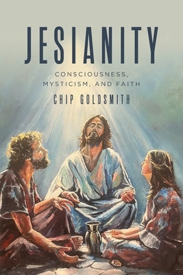 Jesianity: Consciousness, Mysticism, and Faith by Goldsmith, Chip