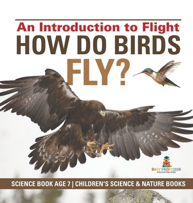 How Do Birds Fly? An Introduction to Flight - Science Book Age 7 Children's Science & Nature Books by Baby Professor