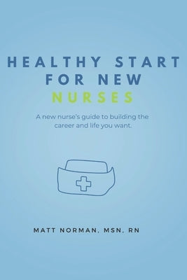Healthy Start for New Nurses: A new nurse's guide to building the career and life you want by Norman, Matt