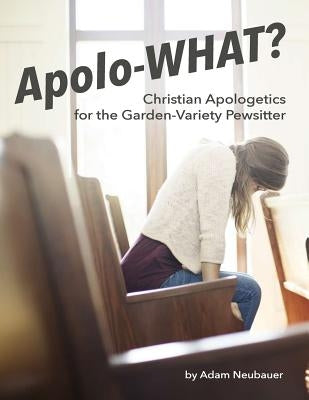 Apolo-WHAT?: Christian Apologetics for the Garden-Variety Pewsitter by Neubauer, Adam