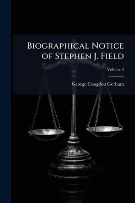 Biographical Notice of Stephen J. Field; Volume 2 by Gorham, George Congdon