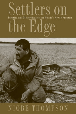 Settlers on the Edge: Identity and Modernization on Russia's Arctic Frontier by Thompson, Niobe