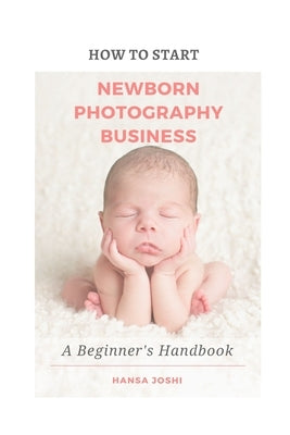 How to Start A Newborn Photography Business: A Beginner's Handbook by Joshi, Hansa
