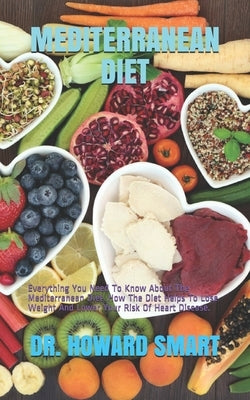 Mediterranean Diet: Everything You Need To Know About The Mediterranean Diet. How The Diet Helps To Lose Weight And Lower Your Risk Of Hea by Smart, Howard