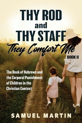 Thy Rod and Thy Staff, They Comfort Me - Book II: The Book of Hebrews and the Corporal Punishment of Children in the Christian Context by Martin, Samuel
