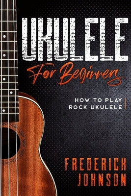Ukulele For Beginners: How to Play Rock Ukulele by Johnson, Frederick
