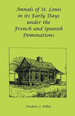 Annals of St. Louis in its Early Days under the French and Spanish Dominations by Billon, Frederic L.