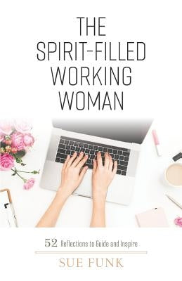 The Spirit-filled Working Woman: 52 Reflections to Guide and Inspire by Funk, Sue
