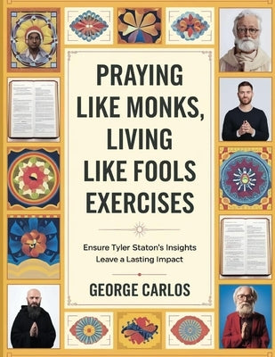 Praying Like Monks, Living Like Fools Exercises: Ensure Tyler Staton's Insights Leave a Lasting Impact by Carlos, George