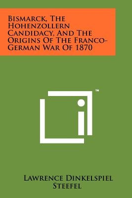 Bismarck, the Hohenzollern Candidacy, and the Origins of the Franco-German War of 1870 by Steefel, Lawrence Dinkelspiel