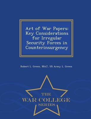 Art of War Papers: Key Considerations for Irregular Security Forces in Counterinsurgency - War College Series by Green, Robert L. Green Maj, US Army L.